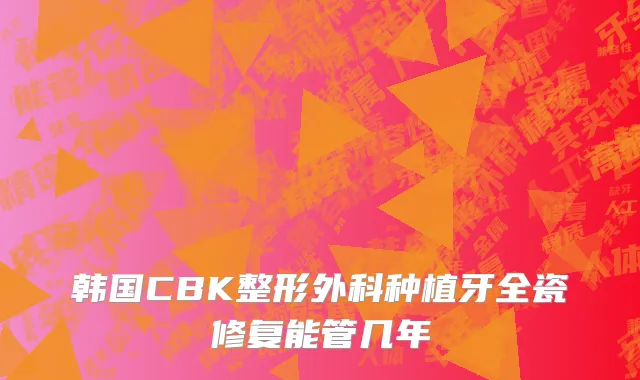 韩国CBK整形外科种植牙全瓷修复能管几年