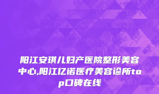 阳江安琪儿妇产医院整形美容中心,阳江亿诺医疗美容诊所top口碑在线