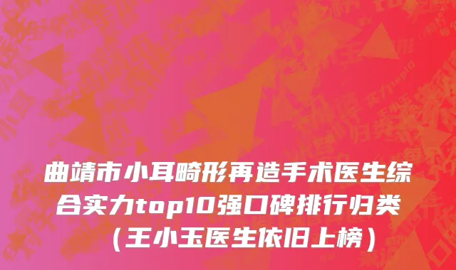 曲靖市小耳畸形再造手术医生综合实力top10强口碑排行归类（王小玉医生依旧上榜）
