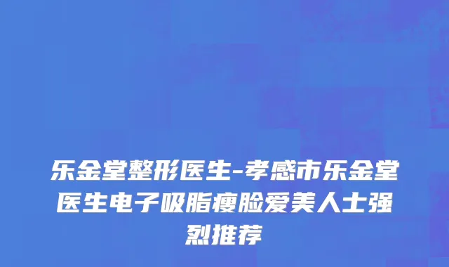 乐金堂整形医生-孝感市乐金堂医生电子吸脂瘦脸爱美人士强烈推荐