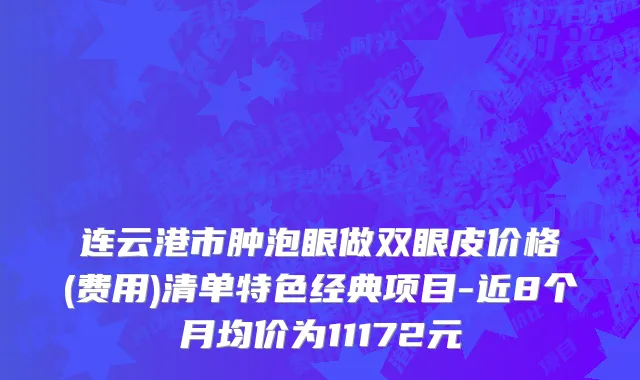 连云港市肿泡眼做双眼皮价格(费用)清单特色经典项目-近8个月均价为11172元