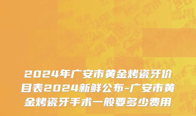 2024年广安市黄金烤瓷牙价目表2024新鲜公布-广安市黄金烤瓷牙手术一般要多少费用