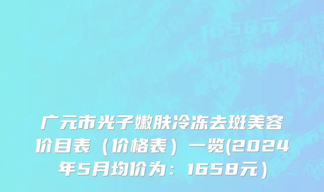 广元市光子嫩肤冷冻去斑美容价目表（价格表）一览(2024年5月均价为：1658元）