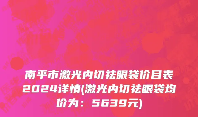南平市激光内切祛眼袋价目表2024详情(激光内切祛眼袋均价为：5639元)
