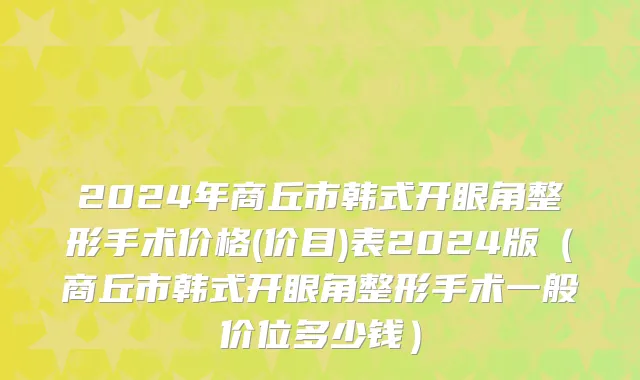 2024年商丘市韩式开眼角整形手术价格(价目)表2024版（商丘市韩式开眼角整形手术一般价位多少钱）