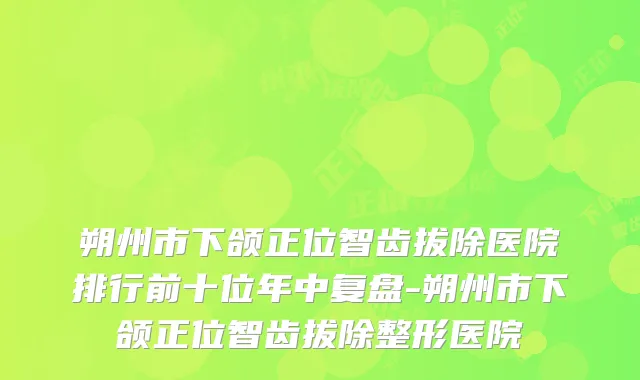 朔州市下颌正位智齿拔除医院排行前十位年中复盘-朔州市下颌正位智齿拔除整形医院