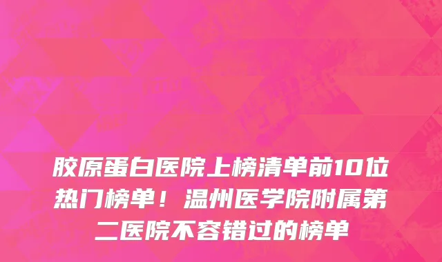 胶原蛋白医院上榜清单前10位热门榜单!温州医学院附属第二医院不容错过的榜单