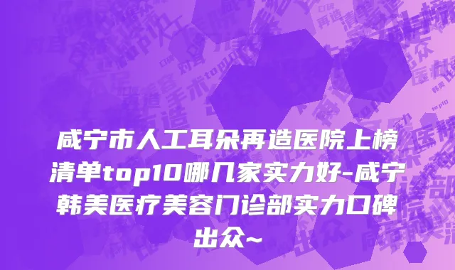咸宁市人工耳朵再造医院上榜清单top10哪几家实力好-咸宁韩美医疗美容门诊部实力口碑出众~