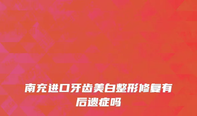南充进口牙齿美白整形修复有后遗症吗