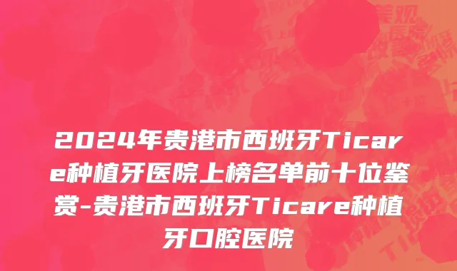 2024年贵港市西班牙Ticare种植牙医院上榜名单前十位鉴赏-贵港市西班牙Ticare种植牙口腔医院