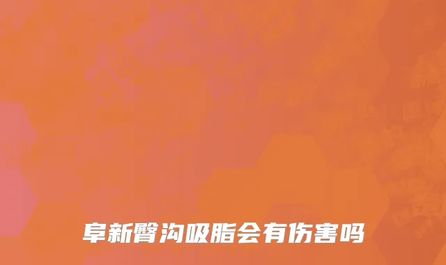 阜新臀沟吸脂会有伤害吗