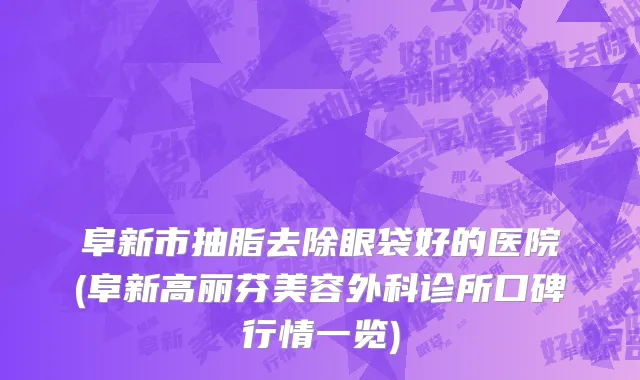 阜新市抽脂去除眼袋好的医院(阜新高丽芬美容外科诊所口碑行情一览)