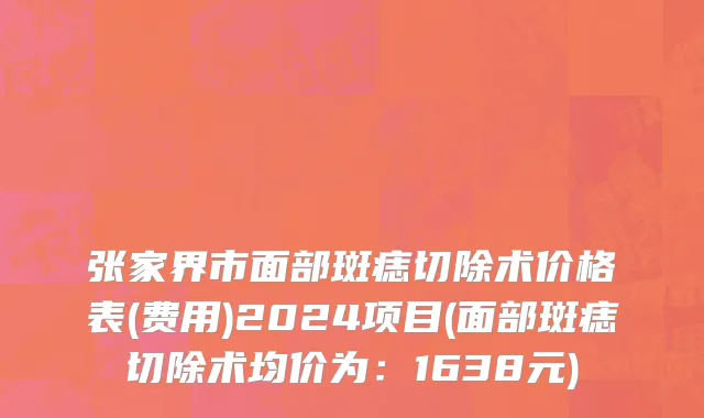 张家界市面部斑痣切除术价格表(费用)2024项目(面部斑痣切除术均价为：1638元)