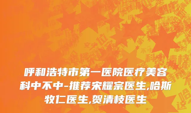 呼和浩特市第一医院医疗美容科中不中-推荐宋耀宗医生,哈斯牧仁医生,贺清枝医生