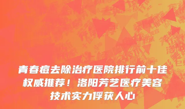 青春痘去除治疗医院排行前十佳权威推荐!洛阳芳艺医疗美容技术实力俘获人心