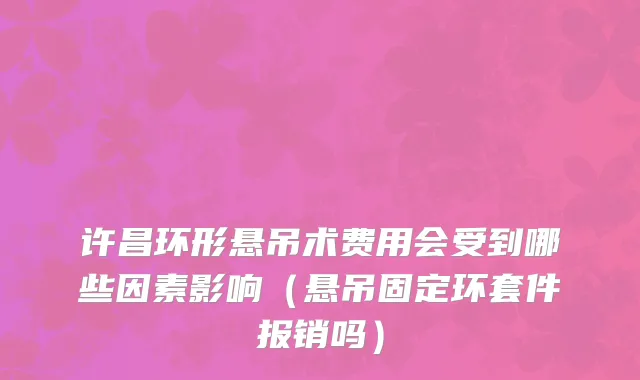 许昌环形悬吊术费用会受到哪些因素影响（悬吊固定环套件报销吗）