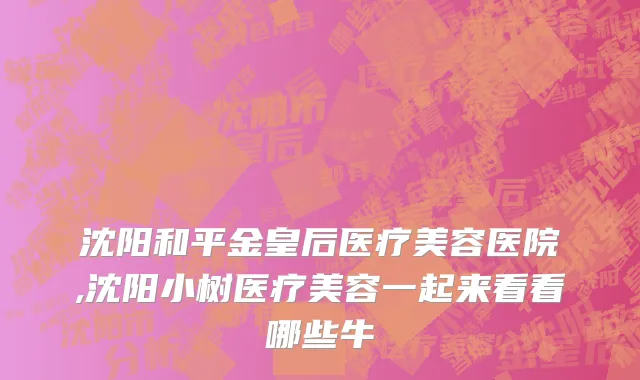 沈阳和平金皇后医疗美容医院,沈阳小树医疗美容一起来看看哪些牛