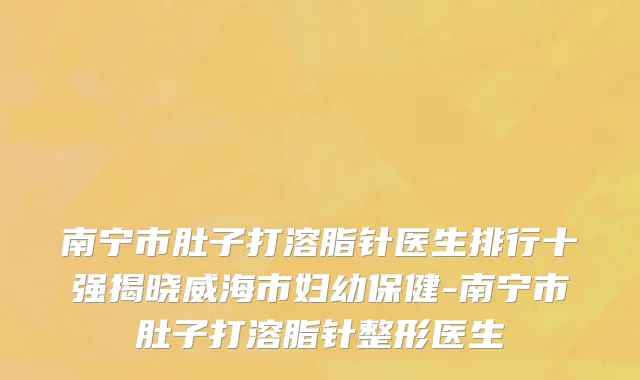 南宁市肚子打溶脂针医生排行十强揭晓威海市妇幼保健-南宁市肚子打溶脂针整形医生