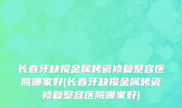 长春牙缺损金属烤瓷修复整容医院哪家好(长春牙缺损金属烤瓷修复整容医院哪家好)