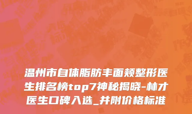 温州市自体脂肪丰面颊整形医生排名榜top7神秘揭晓-林才医生口碑入选_并附价格标准