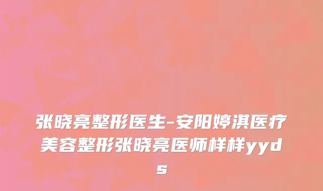 张晓亮整形医生-安阳婷淇医疗美容整形张晓亮医师样样yyds