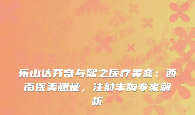 乐山达芬奇与熙之医疗美容：西南医美翘楚，注射丰胸专家解析