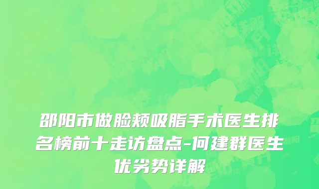 邵阳市做脸颊吸脂手术医生排名榜前十走访盘点-何建群医生优劣势详解