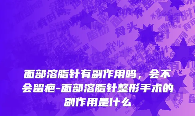 面部溶脂针有副作用吗，会不会留疤-面部溶脂针整形手术的副作用是什么