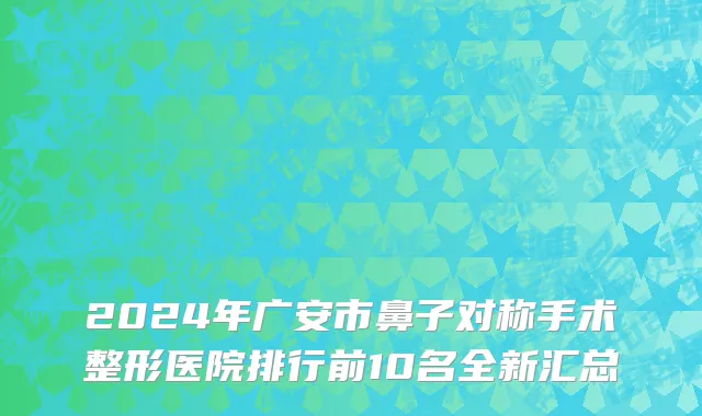 2024年广安市鼻子对称手术整形医院排行前10名全新汇总