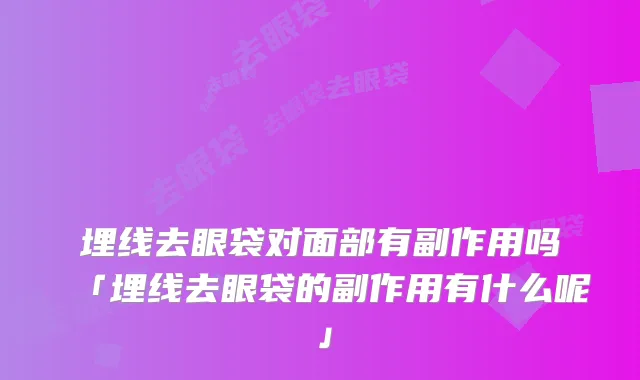 埋线去眼袋对面部有副作用吗「埋线去眼袋的副作用有什么呢」