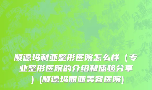 顺德玛利亚整形医院怎么样（专业整形医院的介绍和体验分享）(顺德玛丽亚美容医院)