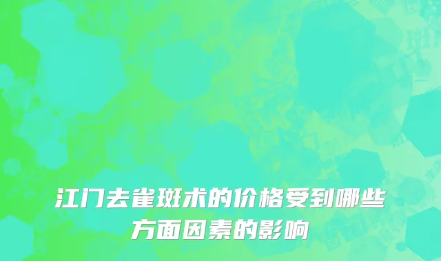 江门去雀斑术的价格受到哪些方面因素的影响
