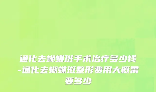 通化去蝴蝶斑手术治疗多少钱-通化去蝴蝶斑整形费用大概需要多少