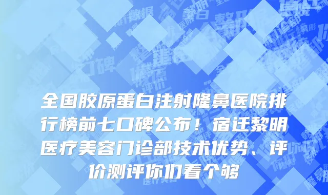 全国胶原蛋白注射隆鼻医院排行榜前七口碑公布！宿迁黎明医疗美容门诊部技术优势、评价测评你们看个够