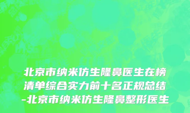 北京市纳米仿生隆鼻医生在榜清单综合实力前十名正规总结-北京市纳米仿生隆鼻整形医生