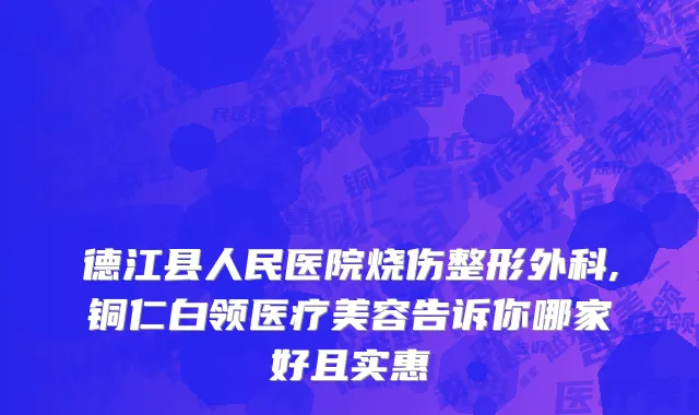 德江县人民医院烧伤整形外科,铜仁白领医疗美容告诉你哪家好且实惠