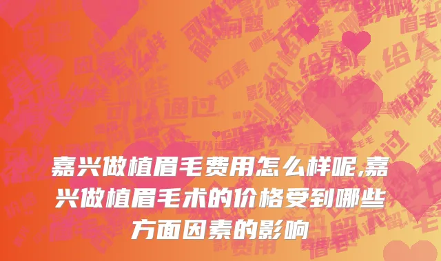 嘉兴做植眉毛费用怎么样呢,嘉兴做植眉毛术的价格受到哪些方面因素的影响
