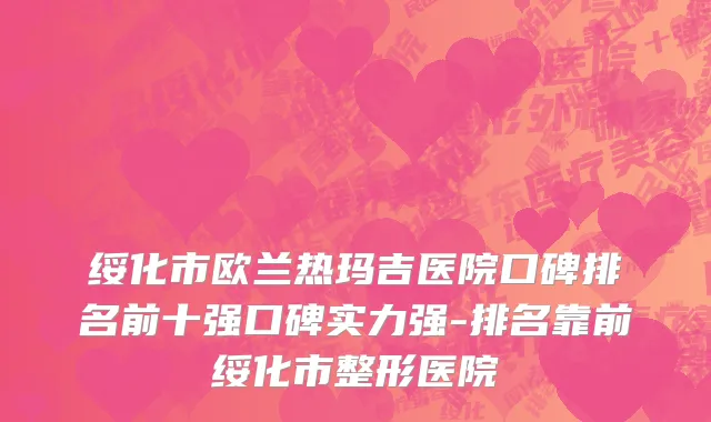 绥化市欧兰热玛吉医院口碑排名前十强口碑实力强-排名靠前绥化市整形医院