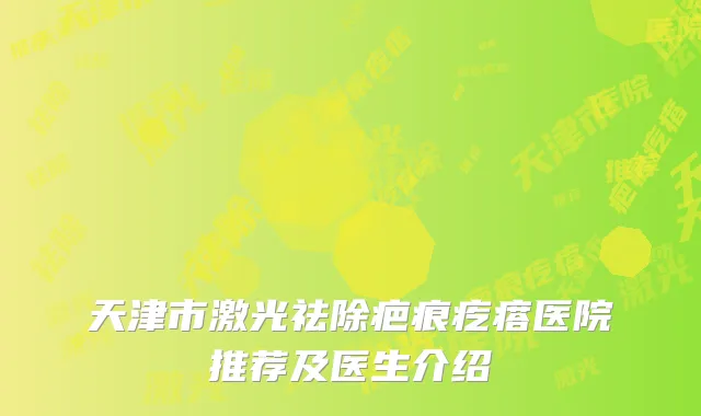 天津市激光祛除疤痕疙瘩医院推荐及医生介绍