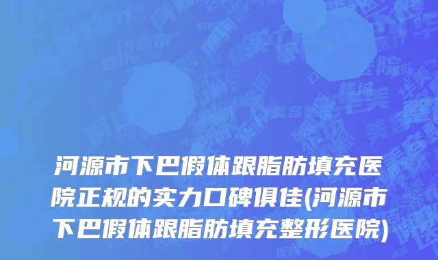 河源市下巴假体跟脂肪填充医院正规的实力口碑俱佳(河源市下巴假体跟脂肪填充整形医院)