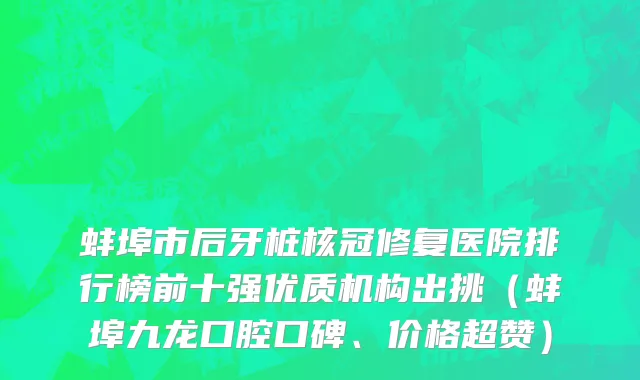 蚌埠市后牙桩核冠修复医院排行榜前十强优质机构出挑（蚌埠九龙口腔口碑、价格超赞）