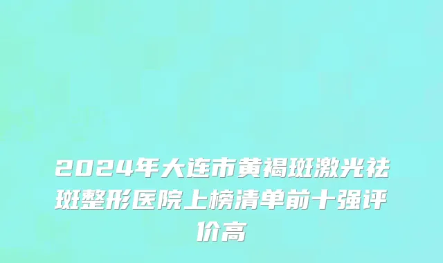 2024年大连市黄褐斑激光祛斑整形医院上榜清单前十强评价高
