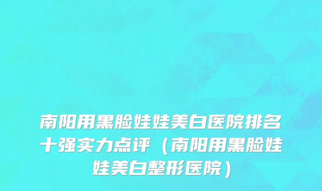 南阳用黑脸娃娃美白医院排名十强实力点评(南阳用黑脸娃娃美白整形医院)