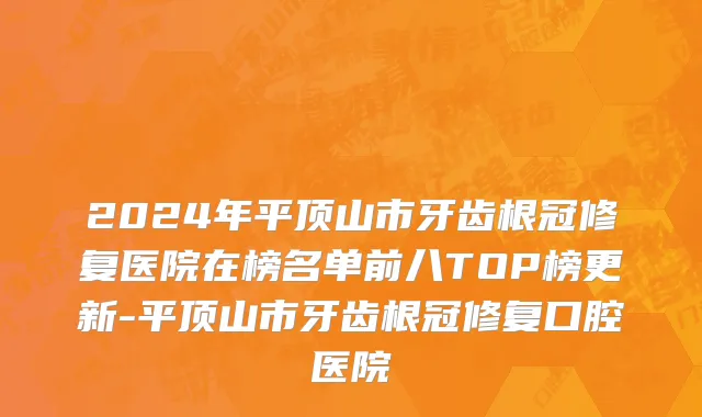 2024年平顶山市牙齿根冠修复医院在榜名单前八TOP榜更新-平顶山市牙齿根冠修复口腔医院