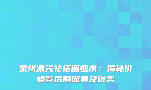 泉州激光祛痣留疤术：揭秘价格背后的因素及优势