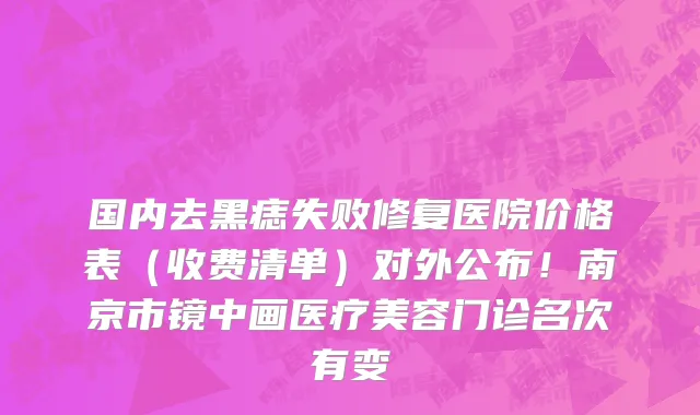 国内去黑痣失败修复医院价格表(收费清单)对外公布!南京市镜中画医疗美容门诊名次有变