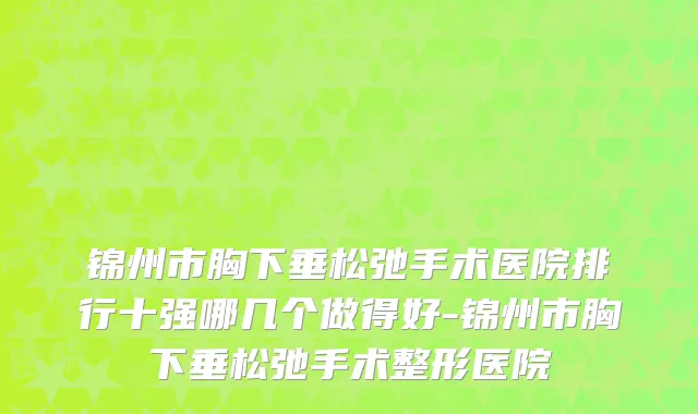 锦州市胸下垂松弛手术医院排行十强哪几个做得好-锦州市胸下垂松弛手术整形医院