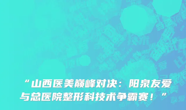 “山西医美巅峰对决:阳泉友爱与总医院整形科技术争霸赛!”