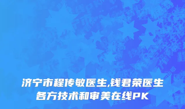 济宁市程传敏医生,钱君荣医生各方技术和审美在线PK