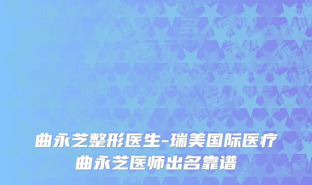 曲永芝整形医生-瑞美国际医疗曲永芝医师出名靠谱